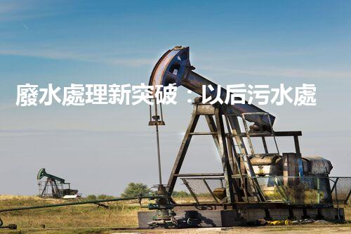 廢水處理新突破：以后污水處理的奧秘揭秘？